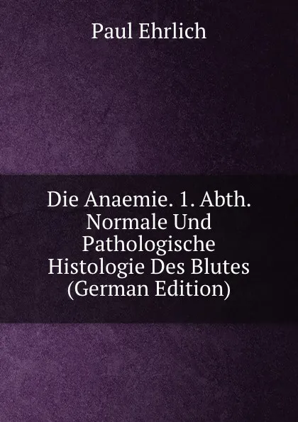 Обложка книги Die Anaemie. 1. Abth. Normale Und Pathologische Histologie Des Blutes (German Edition), Paul Ehrlich