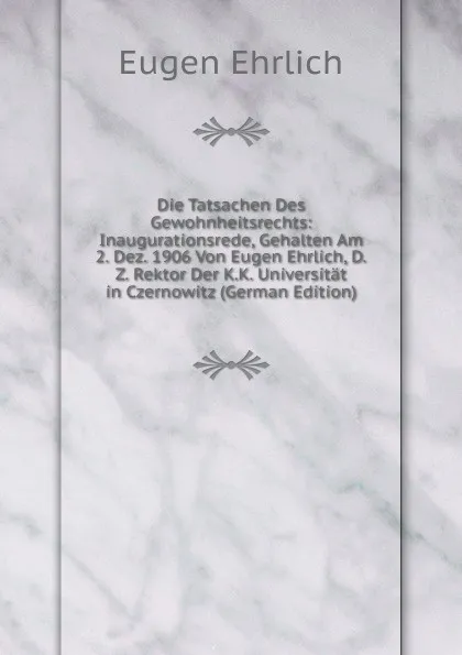 Обложка книги Die Tatsachen Des Gewohnheitsrechts: Inaugurationsrede, Gehalten Am 2. Dez. 1906 Von Eugen Ehrlich, D.Z. Rektor Der K.K. Universitat in Czernowitz (German Edition), Eugen Ehrlich