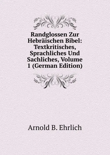 Обложка книги Randglossen Zur Hebraischen Bibel: Textkritisches, Sprachliches Und Sachliches, Volume 1 (German Edition), Arnold B. Ehrlich