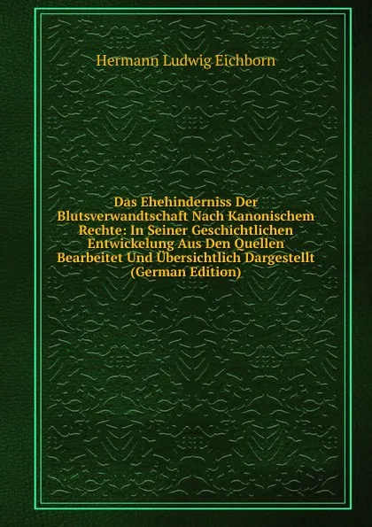 Обложка книги Das Ehehinderniss Der Blutsverwandtschaft Nach Kanonischem Rechte: In Seiner Geschichtlichen Entwickelung Aus Den Quellen Bearbeitet Und Ubersichtlich Dargestellt (German Edition), Hermann Ludwig Eichborn