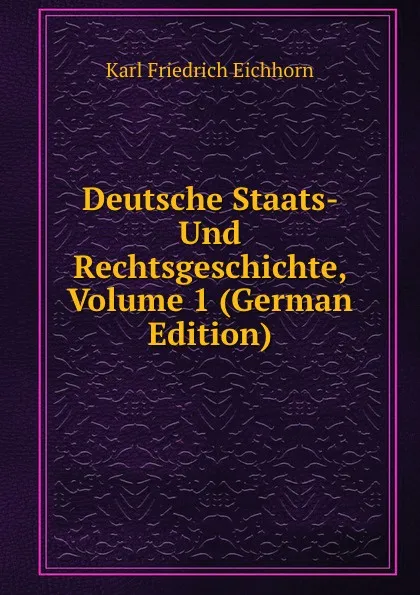 Обложка книги Deutsche Staats- Und Rechtsgeschichte, Volume 1 (German Edition), Karl Friedrich Eichhorn