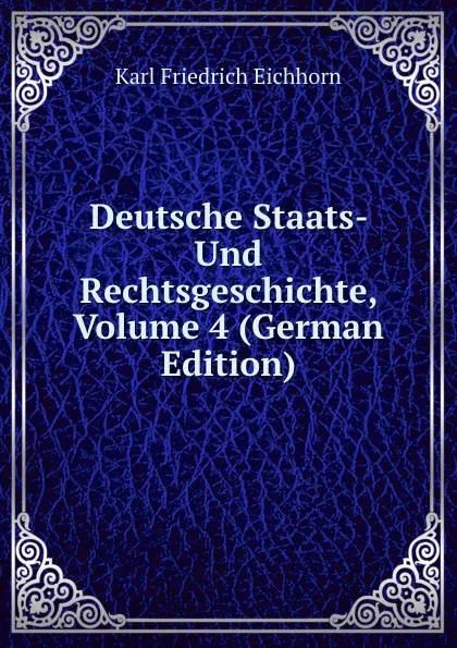 Обложка книги Deutsche Staats- Und Rechtsgeschichte, Volume 4 (German Edition), Karl Friedrich Eichhorn