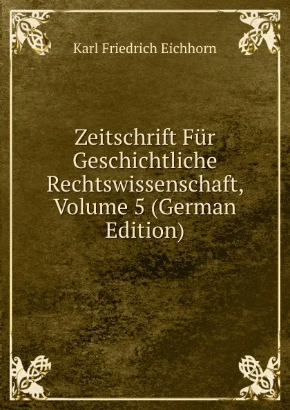 Обложка книги Zeitschrift Fur Geschichtliche Rechtswissenschaft, Volume 5 (German Edition), Karl Friedrich Eichhorn