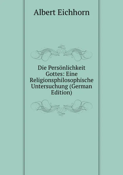 Обложка книги Die Personlichkeit Gottes: Eine Religionsphilosophische Untersuchung (German Edition), Albert Eichhorn