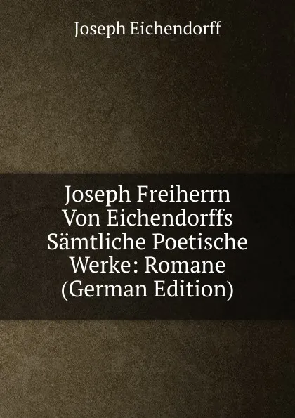 Обложка книги Joseph Freiherrn Von Eichendorffs Samtliche Poetische Werke: Romane (German Edition), Joseph Eichendorff