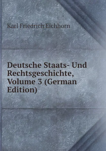 Обложка книги Deutsche Staats- Und Rechtsgeschichte, Volume 3 (German Edition), Karl Friedrich Eichhorn