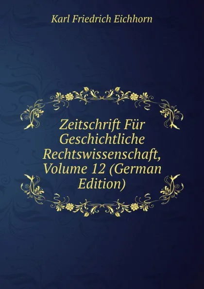 Обложка книги Zeitschrift Fur Geschichtliche Rechtswissenschaft, Volume 12 (German Edition), Karl Friedrich Eichhorn