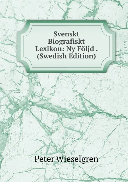 Обложка книги Svenskt Biografiskt Lexikon: Ny Foljd . (Swedish Edition), Peter Wieselgren