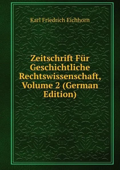 Обложка книги Zeitschrift Fur Geschichtliche Rechtswissenschaft, Volume 2 (German Edition), Karl Friedrich Eichhorn