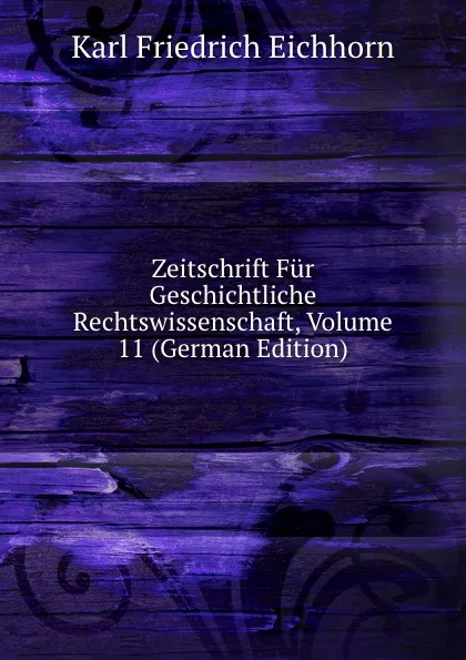 Обложка книги Zeitschrift Fur Geschichtliche Rechtswissenschaft, Volume 11 (German Edition), Karl Friedrich Eichhorn