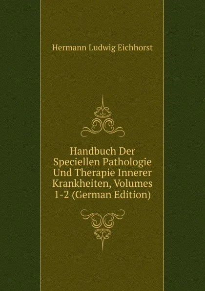 Обложка книги Handbuch Der Speciellen Pathologie Und Therapie Innerer Krankheiten, Volumes 1-2 (German Edition), Hermann Ludwig Eichhorst