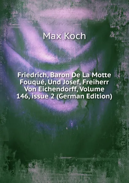 Обложка книги Friedrich, Baron De La Motte Fouque, Und Josef, Freiherr Von Eichendorff, Volume 146,.issue 2 (German Edition), Max Koch