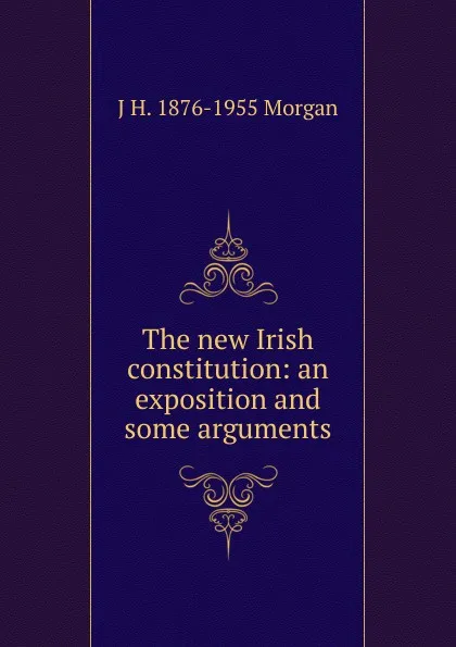 Обложка книги The new Irish constitution: an exposition and some arguments, J H. 1876-1955 Morgan