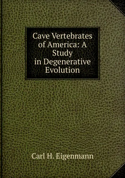 Обложка книги Cave Vertebrates of America: A Study in Degenerative Evolution, Carl H. Eigenmann