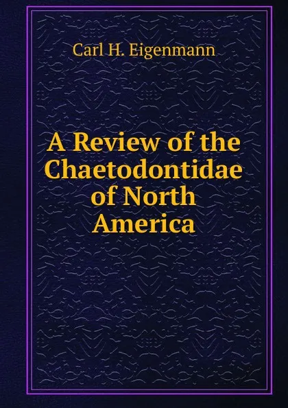 Обложка книги A Review of the Chaetodontidae of North America, Carl H. Eigenmann