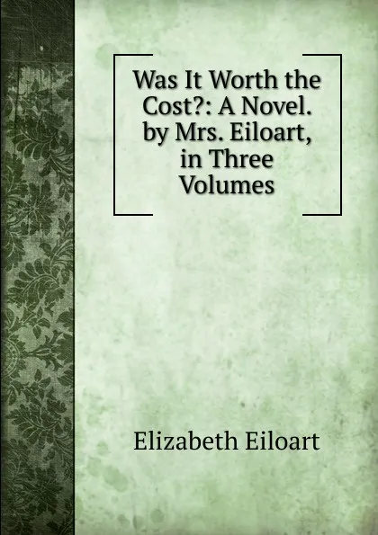 Обложка книги Was It Worth the Cost.: A Novel. by Mrs. Eiloart,  in Three Volumes, Elizabeth Eiloart