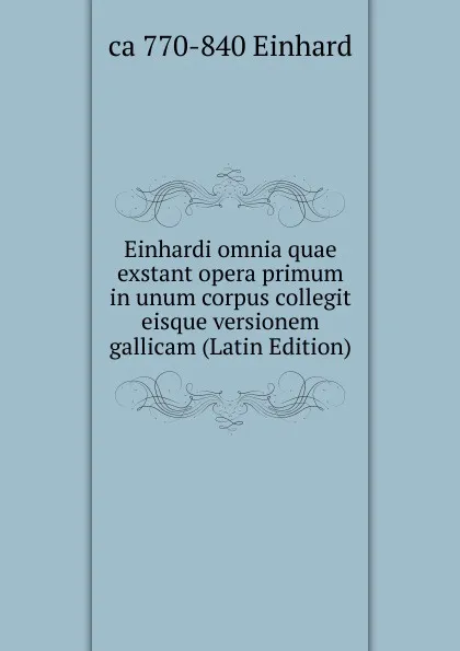 Обложка книги Einhardi omnia quae exstant opera primum in unum corpus collegit eisque versionem gallicam (Latin Edition), ca 770-840 Einhard