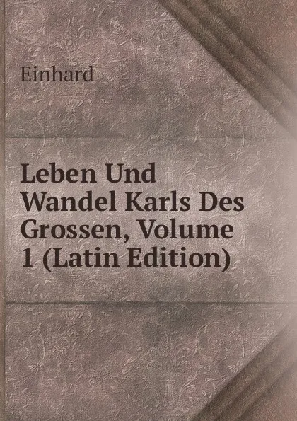 Обложка книги Leben Und Wandel Karls Des Grossen, Volume 1 (Latin Edition), Einhard