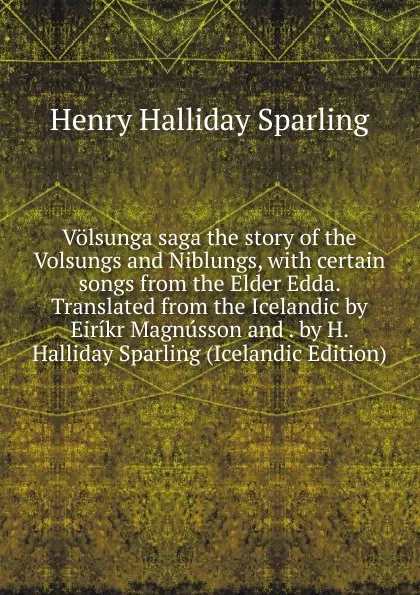 Обложка книги Volsunga saga the story of the Volsungs and Niblungs, with certain songs from the Elder Edda. Translated from the Icelandic by Eirikr Magnusson and . by H. Halliday Sparling (Icelandic Edition), Henry Halliday Sparling