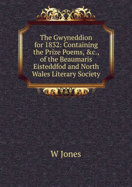 Обложка книги The Gwyneddion for 1832: Containing the Prize Poems, .c., of the Beaumaris Eisteddfod and North Wales Literary Society, W. Jones