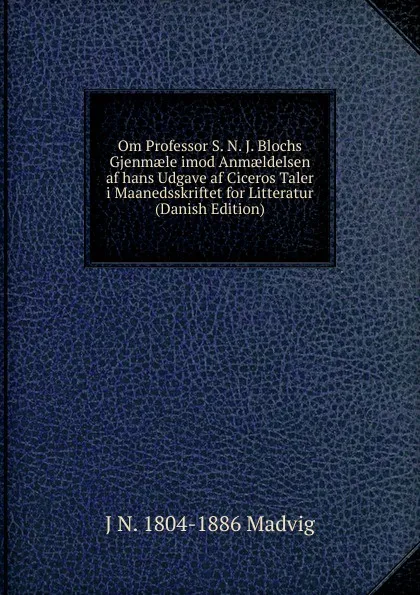 Обложка книги Om Professor S. N. J. Blochs Gjenmaele imod Anmaeldelsen af hans Udgave af Ciceros Taler i Maanedsskriftet for Litteratur (Danish Edition), J N. 1804-1886 Madvig