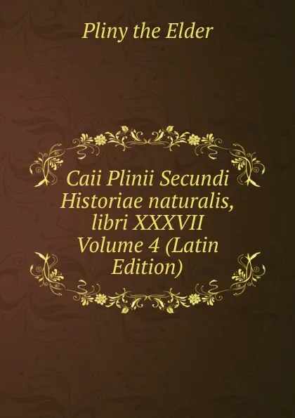 Обложка книги Caii Plinii Secundi Historiae naturalis, libri XXXVII Volume 4 (Latin Edition), Pliny the Elder