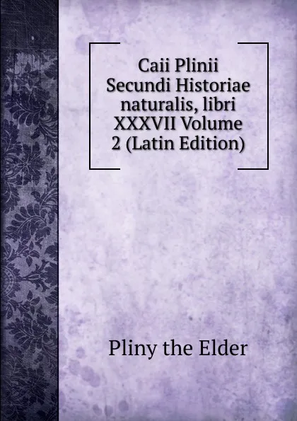 Обложка книги Caii Plinii Secundi Historiae naturalis, libri XXXVII Volume 2 (Latin Edition), Pliny the Elder