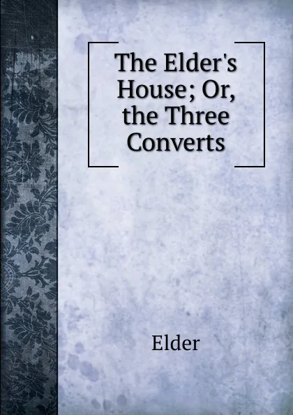 Обложка книги The Elder.s House; Or, the Three Converts, Elder