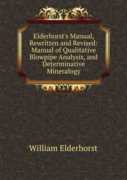 Обложка книги Elderhorst.s Manual, Rewritten and Revised: Manual of Qualitative Blowpipe Analysis, and Determinative Mineralogy, William Elderhorst