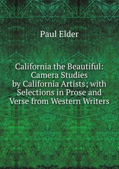 Обложка книги California the Beautiful: Camera Studies by California Artists; with Selections in Prose and Verse from Western Writers, Paul Elder