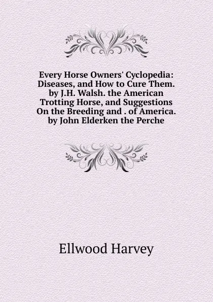 Обложка книги Every Horse Owners. Cyclopedia: Diseases, and How to Cure Them. by J.H. Walsh. the American Trotting Horse, and Suggestions On the Breeding and . of America. by John Elderken the Perche, Ellwood Harvey