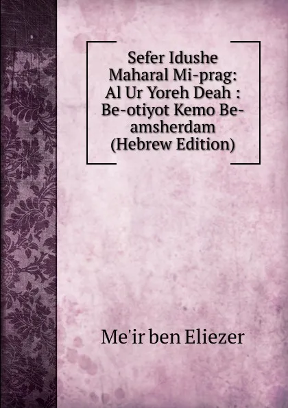 Обложка книги Sefer Idushe Maharal Mi-prag: Al Ur Yoreh Deah : Be-otiyot Kemo Be-amsherdam (Hebrew Edition), Me'ir ben Eliezer