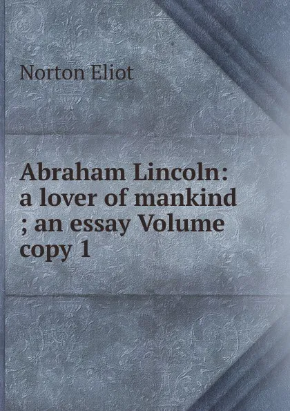 Обложка книги Abraham Lincoln: a lover of mankind ; an essay Volume copy 1, Norton Eliot