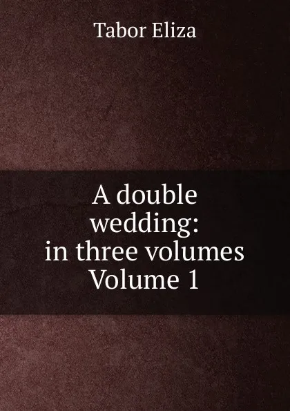 Обложка книги A double wedding: in three volumes Volume 1, Tabor Eliza