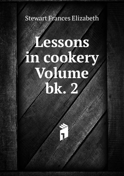 Обложка книги Lessons in cookery Volume bk. 2, Stewart Frances Elizabeth