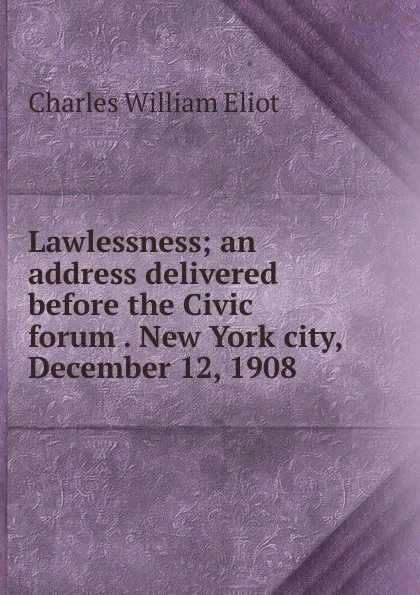 Обложка книги Lawlessness; an address delivered before the Civic forum . New York city, December 12, 1908, Eliot Charles William