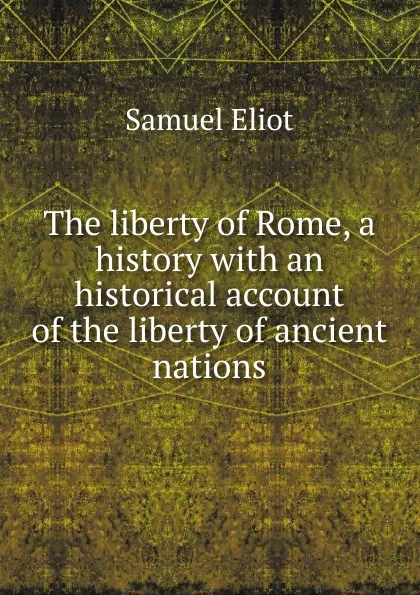 Обложка книги The liberty of Rome, a history with an historical account of the liberty of ancient nations, Samuel Eliot