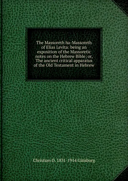 Обложка книги The Massoreth ha-Massoreth of Elias Levita: being an exposition of the Massoretic notes on the Hebrew Bible; or, The ancient critical apparatus of the Old Testament in Hebrew, Christian D. 1831-1914 Ginsburg