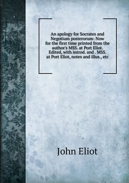 Обложка книги An apology for Socrates and Negotium posterorum: Now for the first time printed from the author.s MSS. at Port Eliot. Edited, with introd. and . MSS. at Port Eliot, notes and illus., etc., John Eliot