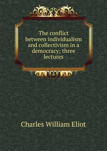 Обложка книги The conflict between individualism and collectivism in a democracy; three lectures, Eliot Charles William