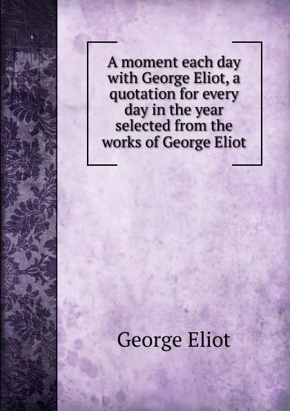 Обложка книги A moment each day with George Eliot, a quotation for every day in the year selected from the works of George Eliot, George Eliot's