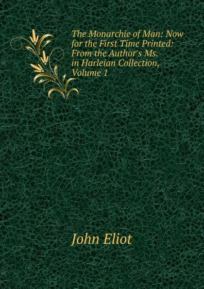 Обложка книги The Monarchie of Man: Now for the First Time Printed: From the Author.s Ms. in Harleian Collection, Volume 1, John Eliot