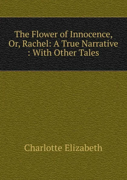 Обложка книги The Flower of Innocence, Or, Rachel: A True Narrative : With Other Tales, Elizabeth Charlotte