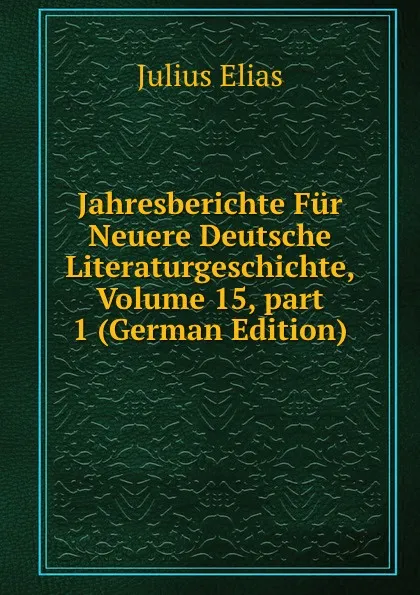 Обложка книги Jahresberichte Fur Neuere Deutsche Literaturgeschichte, Volume 15,.part 1 (German Edition), Julius Elias