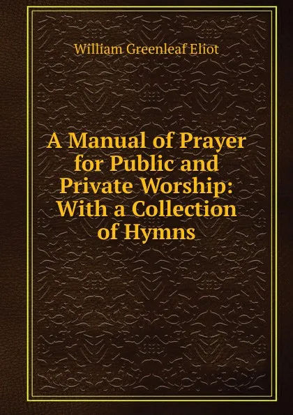 Обложка книги A Manual of Prayer for Public and Private Worship: With a Collection of Hymns, William Greenleaf Eliot