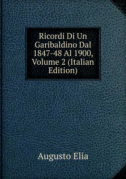 Обложка книги Ricordi Di Un Garibaldino Dal 1847-48 Al 1900, Volume 2 (Italian Edition), Augusto Elia