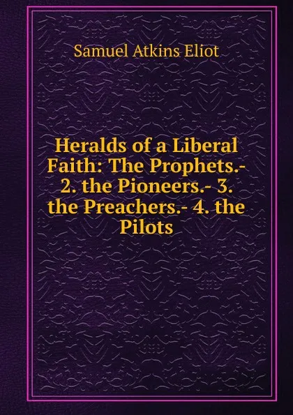 Обложка книги Heralds of a Liberal Faith: The Prophets.- 2. the Pioneers.- 3. the Preachers.- 4. the Pilots, Eliot Samuel Atkins