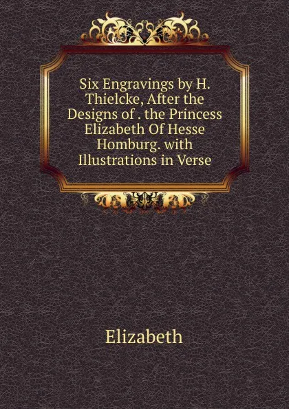 Обложка книги Six Engravings by H. Thielcke, After the Designs of . the Princess Elizabeth Of Hesse Homburg. with Illustrations in Verse, Elizabeth