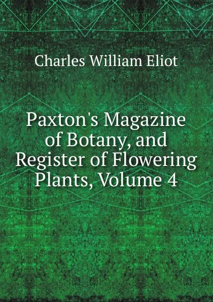 Обложка книги Paxton.s Magazine of Botany, and Register of Flowering Plants, Volume 4, Eliot Charles William