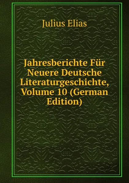 Обложка книги Jahresberichte Fur Neuere Deutsche Literaturgeschichte, Volume 10 (German Edition), Julius Elias